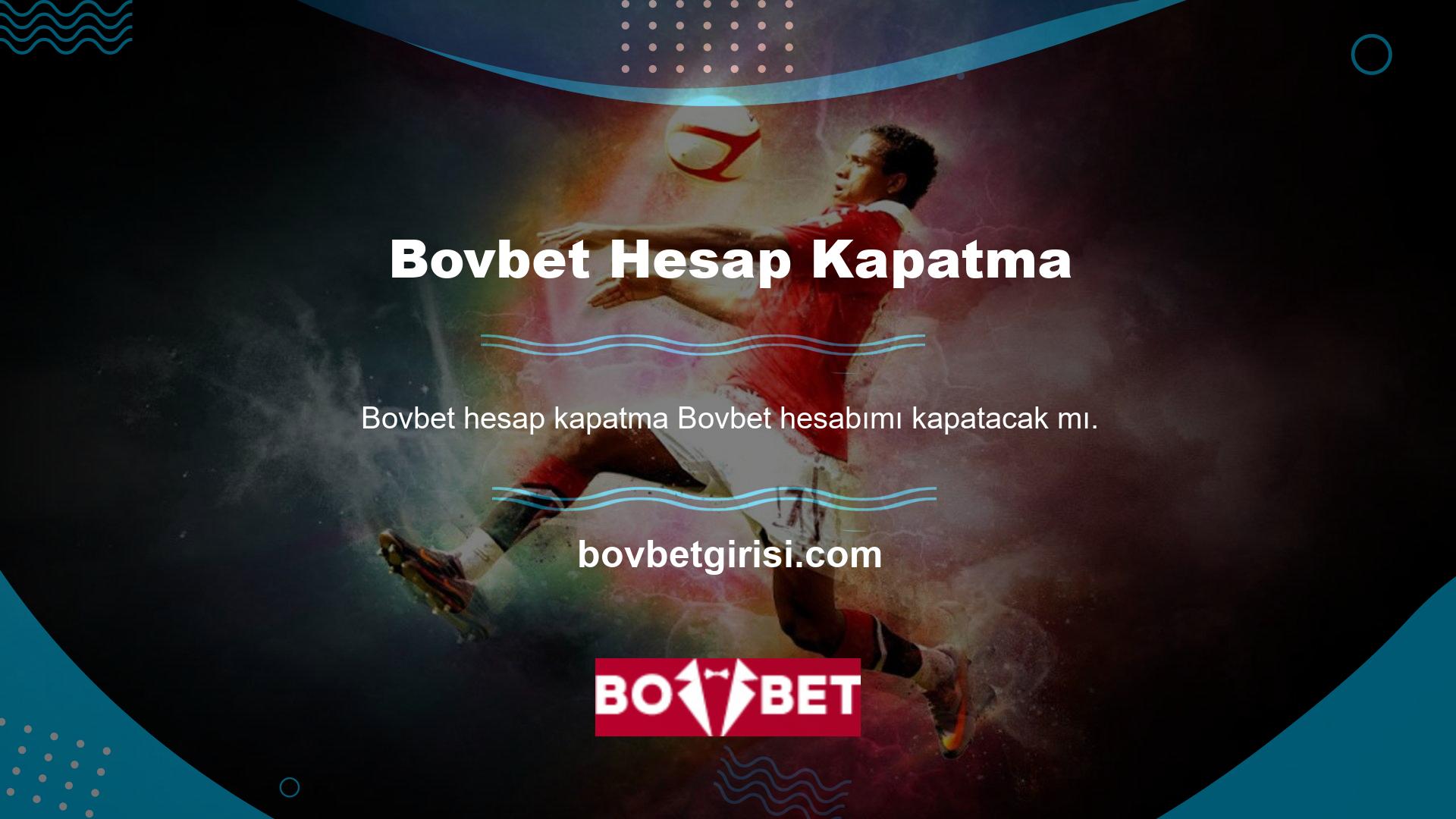 Bovbet hesabımı kapatacak mı? Eğer istemezsen yapamazsınız